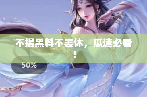 不揭黑料不罢休，瓜迷必看！