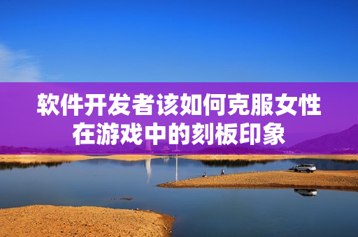 软件开发者该如何克服女性在游戏中的刻板印象