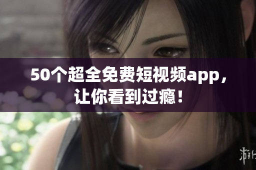 50个超全免费短视频app，让你看到过瘾！