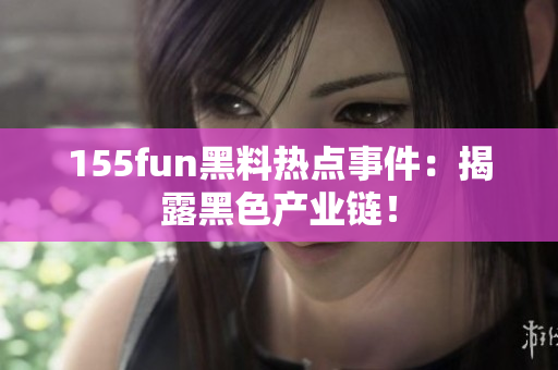 155fun黑料热点事件：揭露黑色产业链！
