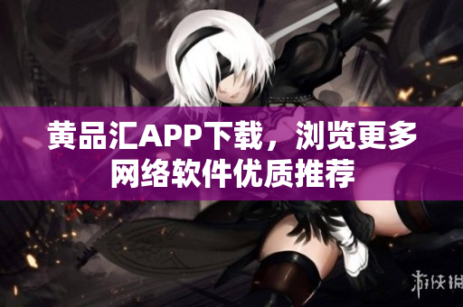 黄品汇APP下载，浏览更多网络软件优质推荐