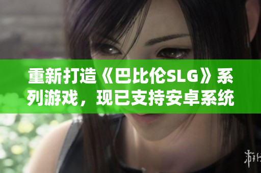 重新打造《巴比伦SLG》系列游戏，现已支持安卓系统