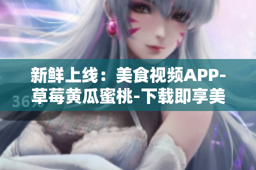 新鲜上线：美食视频APP-草莓黄瓜蜜桃-下载即享美味佳肴