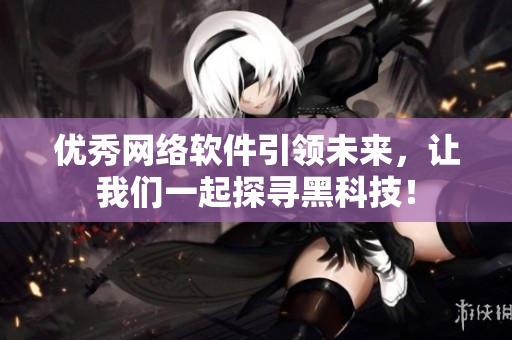 优秀网络软件引领未来，让我们一起探寻黑科技！