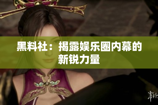 黑料社：揭露娱乐圈内幕的新锐力量