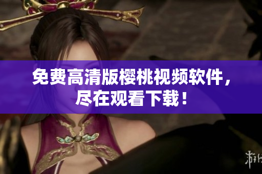 免费高清版樱桃视频软件，尽在观看下载！