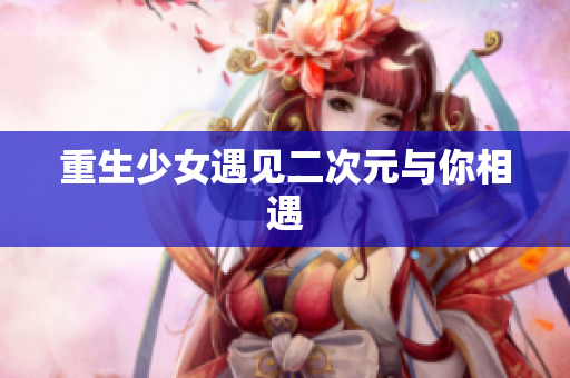 重生少女遇见二次元与你相遇