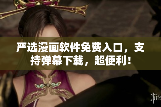 严选漫画软件免费入口，支持弹幕下载，超便利！