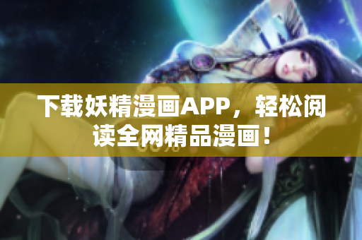 下载妖精漫画APP，轻松阅读全网精品漫画！