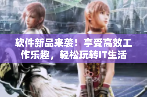 软件新品来袭！享受高效工作乐趣，轻松玩转IT生活