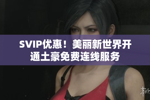 SVIP优惠！美丽新世界开通土豪免费连线服务
