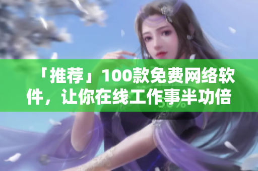 「推荐」100款免费网络软件，让你在线工作事半功倍！