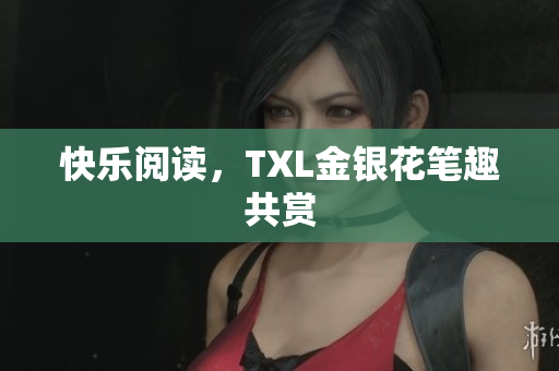 快乐阅读，TXL金银花笔趣共赏