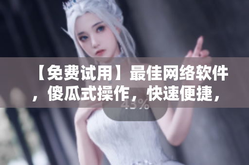 【免费试用】最佳网络软件，傻瓜式操作，快速便捷，提升工作效率