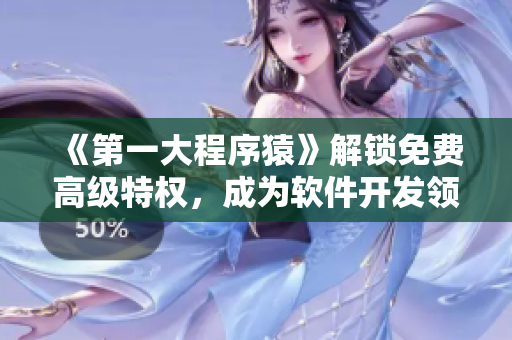 《第一大程序猿》解锁免费高级特权，成为软件开发领域的土豪！
