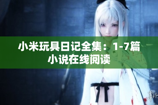 小米玩具日记全集：1-7篇小说在线阅读