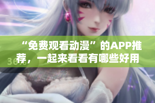 “免费观看动漫”的APP推荐，一起来看看有哪些好用的！