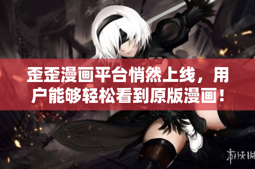 歪歪漫画平台悄然上线，用户能够轻松看到原版漫画！——《软件》