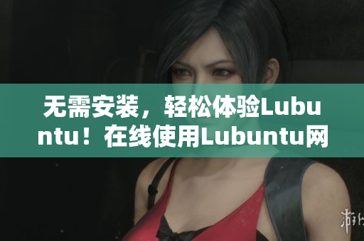 无需安装，轻松体验Lubuntu！在线使用Lubuntu网页版