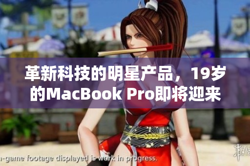 革新科技的明星产品，19岁的MacBook Pro即将迎来16岁生日