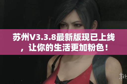 苏州V3.3.8最新版现已上线，让你的生活更加粉色！