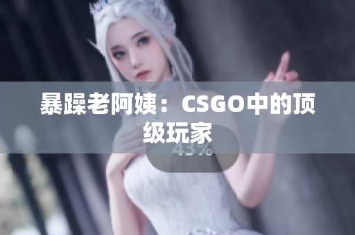 暴躁老阿姨：CSGO中的顶级玩家