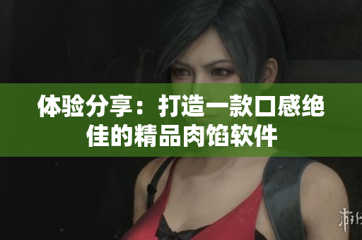 体验分享：打造一款口感绝佳的精品肉馅软件