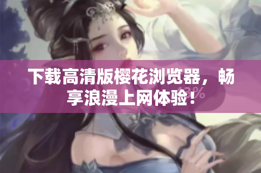下载高清版樱花浏览器，畅享浪漫上网体验！