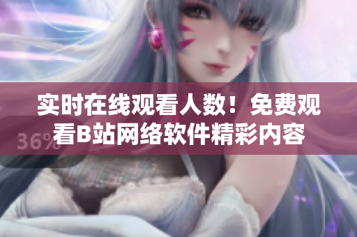 实时在线观看人数！免费观看B站网络软件精彩内容