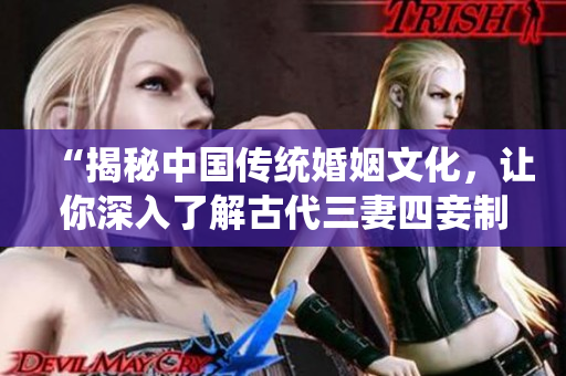 “揭秘中国传统婚姻文化，让你深入了解古代三妻四妾制度的实质”