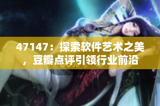 47147：探索软件艺术之美，豆瓣点评引领行业前沿