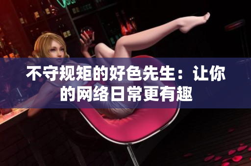 不守规矩的好色先生：让你的网络日常更有趣