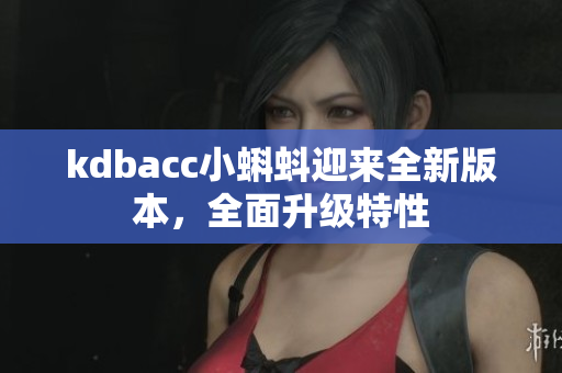 kdbacc小蝌蚪迎来全新版本，全面升级特性