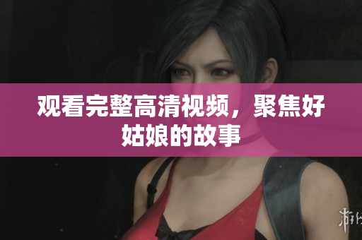 观看完整高清视频，聚焦好姑娘的故事
