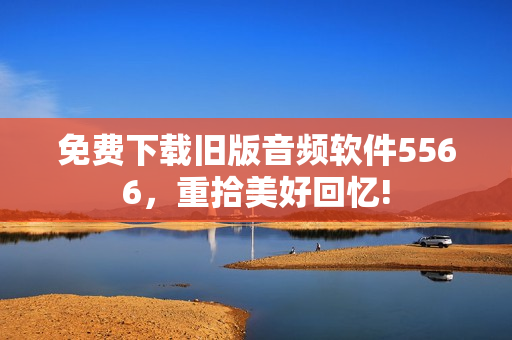 免费下载旧版音频软件5566，重拾美好回忆!