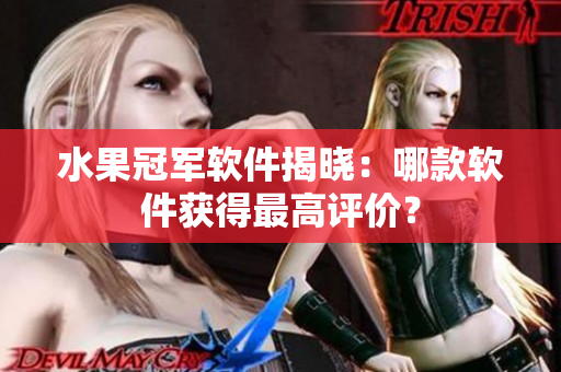 水果冠军软件揭晓：哪款软件获得最高评价？