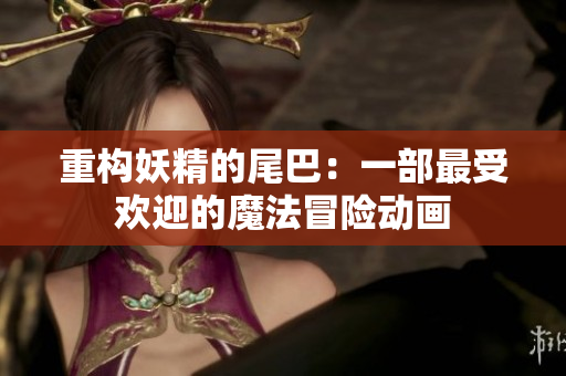 重构妖精的尾巴：一部最受欢迎的魔法冒险动画
