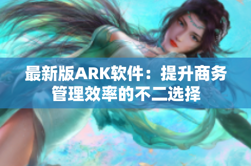 最新版ARK软件：提升商务管理效率的不二选择