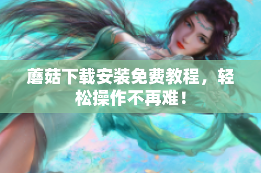 蘑菇下载安装免费教程，轻松操作不再难！
