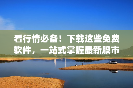 看行情必备！下载这些免费软件，一站式掌握最新股市趋势(1)