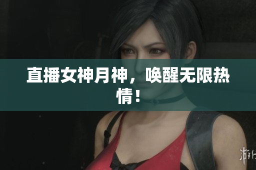 直播女神月神，唤醒无限热情！