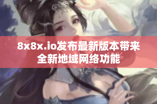 8x8x.io发布最新版本带来全新地域网络功能
