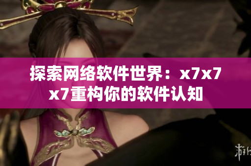 探索网络软件世界：x7x7x7重构你的软件认知