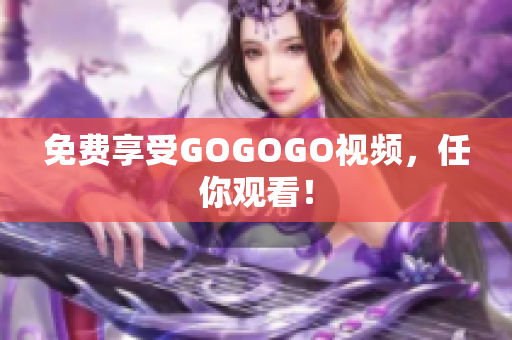 免费享受GOGOGO视频，任你观看！