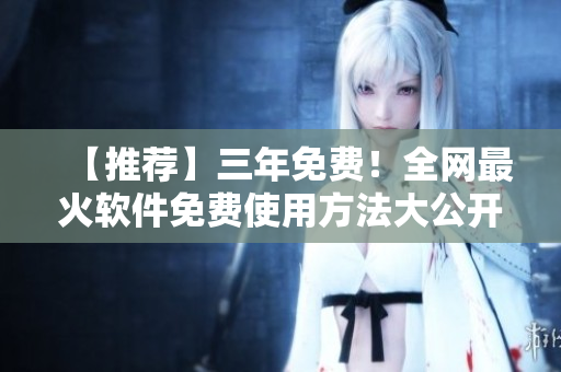【推荐】三年免费！全网最火软件免费使用方法大公开