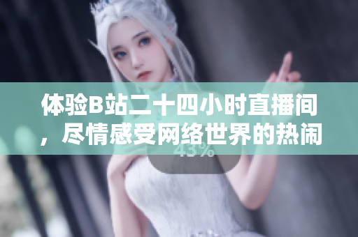 体验B站二十四小时直播间，尽情感受网络世界的热闹与乐趣！