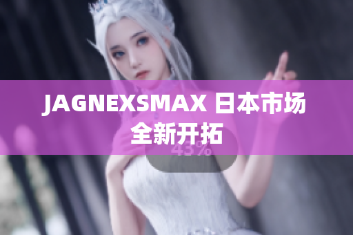 JAGNEXSMAX 日本市场全新开拓
