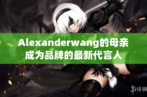 Alexanderwang的母亲成为品牌的最新代言人