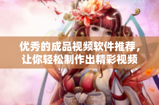 优秀的成品视频软件推荐，让你轻松制作出精彩视频