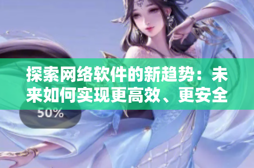 探索网络软件的新趋势：未来如何实现更高效、更安全的互联网传输